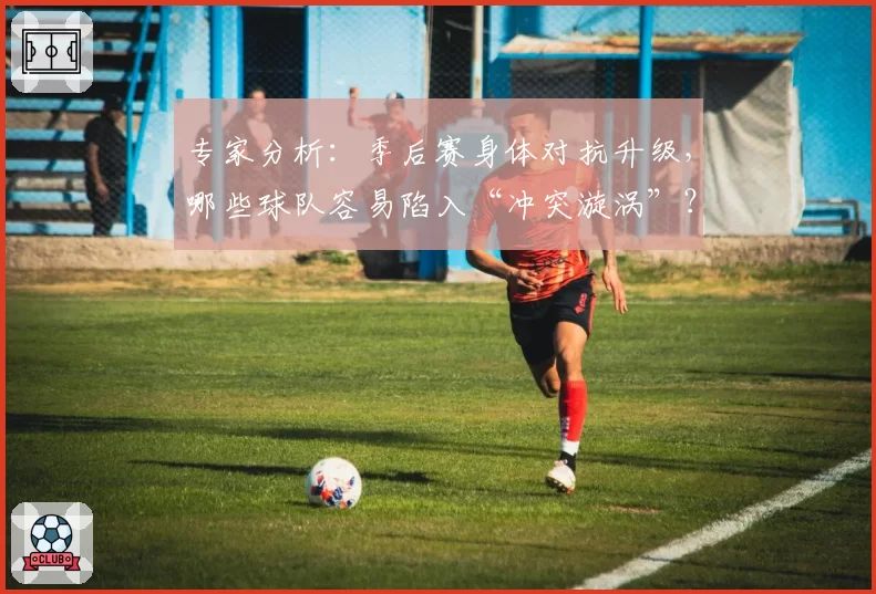 专家分析：季后赛身体对抗升级，哪些球队容易陷入“冲突漩涡”？