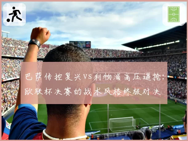 巴萨传控复兴vs利物浦高压逼抢:欧联杯决赛的战术风格终极对决