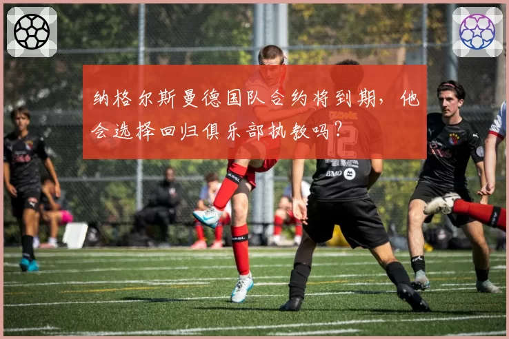 纳格尔斯曼德国队合约将到期,他会选择回归俱乐部执教吗?