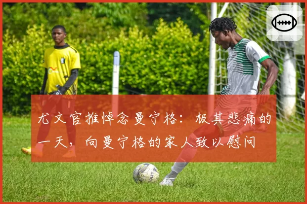 尤文官推悼念曼宁格：极其悲痛的一天，向曼宁格的家人致以慰问