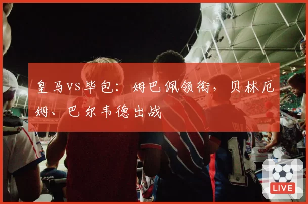 皇马vs毕包：姆巴佩领衔，贝林厄姆、巴尔韦德出战