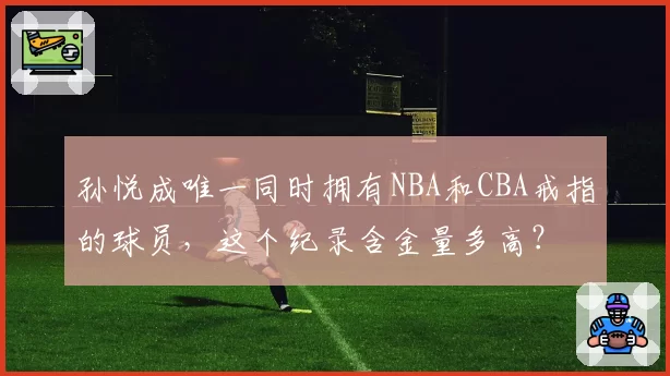 孙悦成唯一同时拥有NBA和CBA戒指的球员，这个纪录含金量多高？