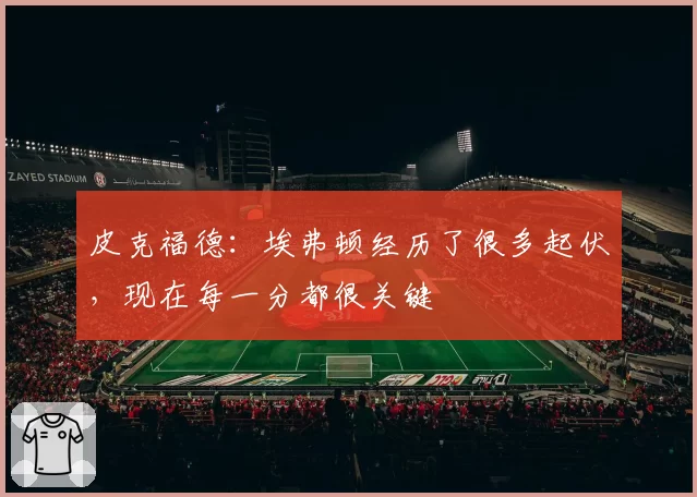 皮克福德:埃弗顿经历了很多起伏,现在每一分都很关键