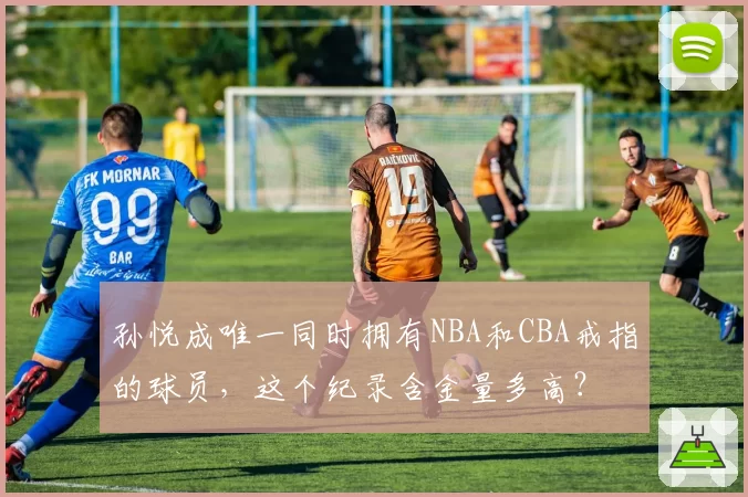 孙悦成唯一同时拥有NBA和CBA戒指的球员，这个纪录含金量多高？