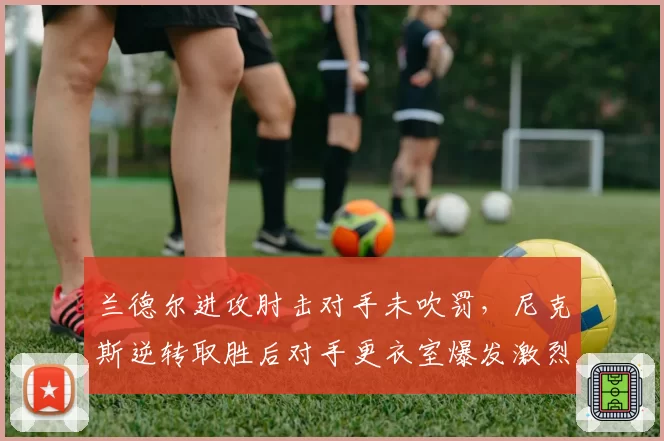 兰德尔进攻肘击对手未吹罚，尼克斯逆转取胜后对手更衣室爆发激烈争吵