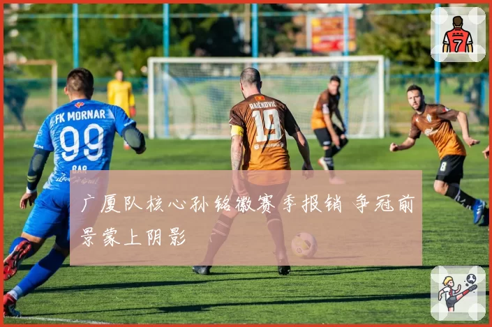 广厦队核心孙铭徽赛季报销 争冠前景蒙上阴影