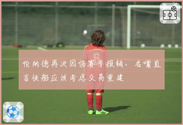 伦纳德再次因伤赛季报销，名嘴直言快船应该考虑交易重建