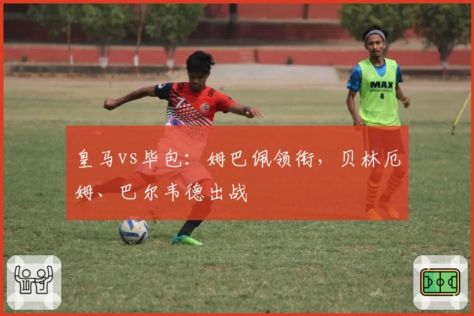 皇马vs毕包:姆巴佩领衔,贝林厄姆、巴尔韦德出战