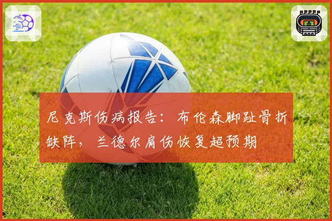 尼克斯伤病报告:布伦森脚趾骨折缺阵,兰德尔肩伤恢复超预期