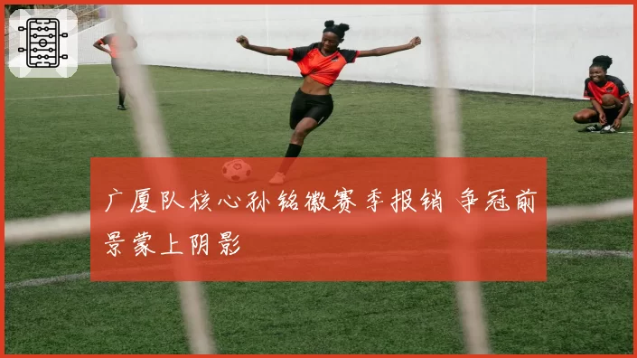 广厦队核心孙铭徽赛季报销 争冠前景蒙上阴影