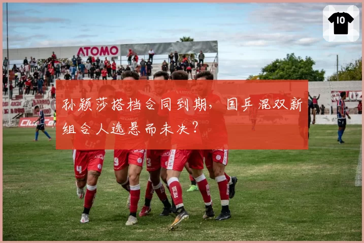 孙颖莎搭档合同到期，国乒混双新组合人选悬而未决？
