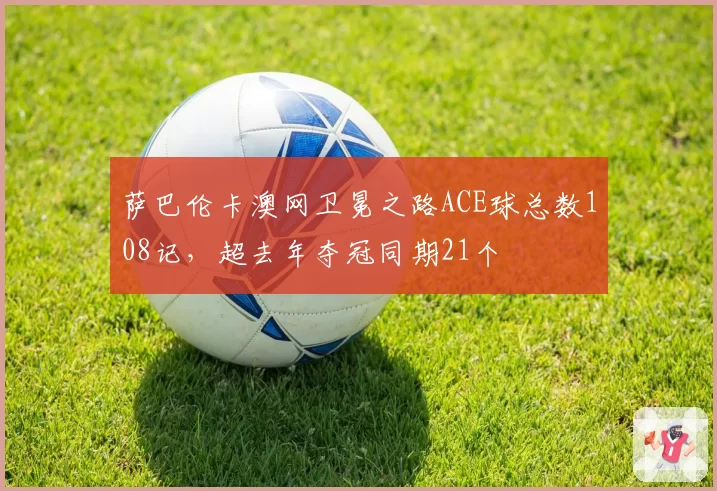 萨巴伦卡澳网卫冕之路ACE球总数108记,超去年夺冠同期21个
