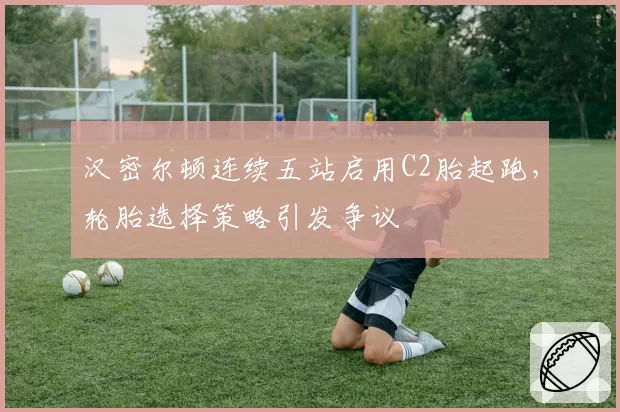 汉密尔顿连续五站启用C2胎起跑，轮胎选择策略引发争议