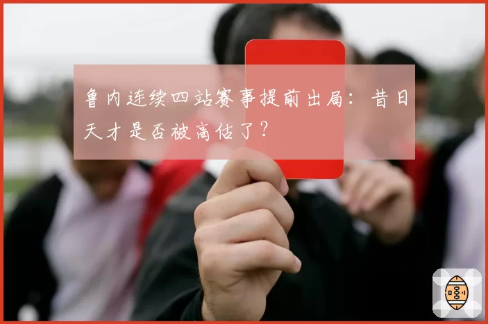 鲁内连续四站赛事提前出局：昔日天才是否被高估了？