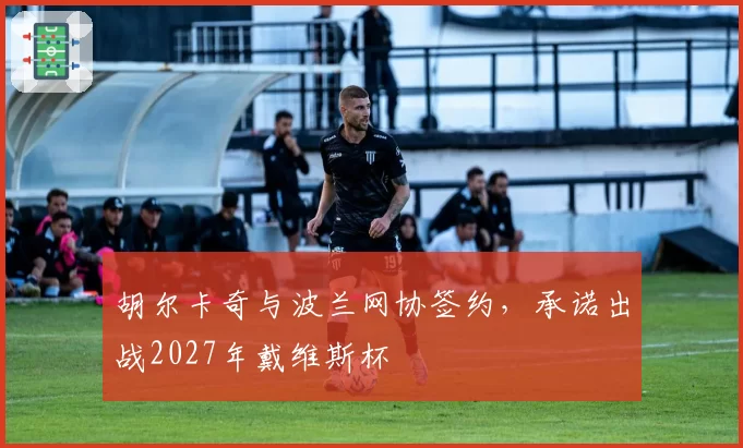 胡尔卡奇与波兰网协签约，承诺出战2027年戴维斯杯