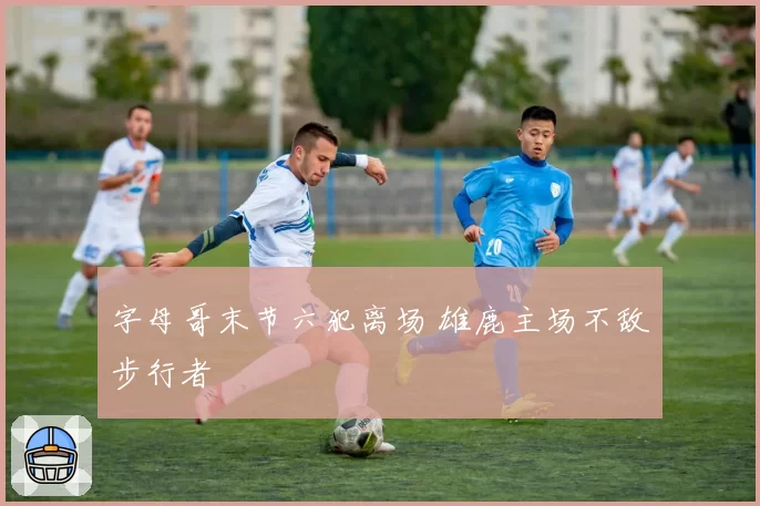 字母哥末节六犯离场 雄鹿主场不敌步行者
