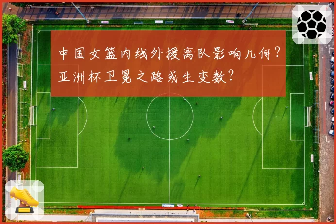 中国女篮内线外援离队影响几何？亚洲杯卫冕之路或生变数？