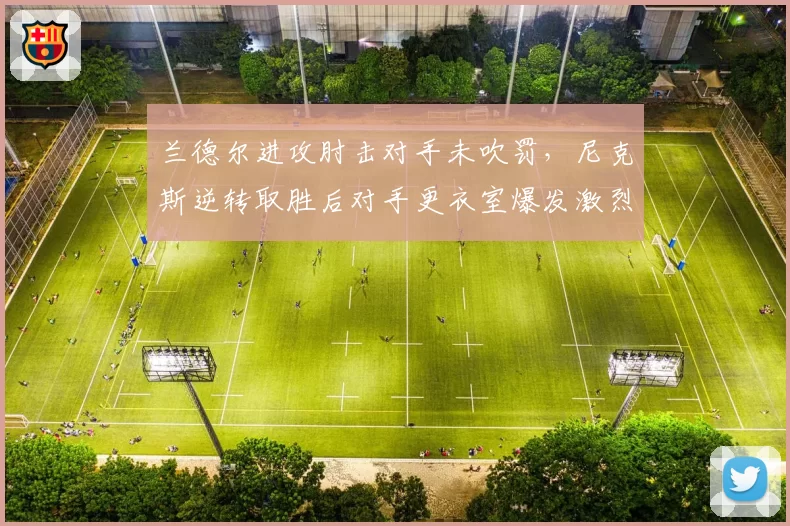兰德尔进攻肘击对手未吹罚，尼克斯逆转取胜后对手更衣室爆发激烈争吵