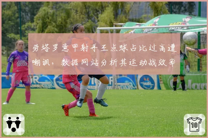 劳塔罗意甲射手王点球占比过高遭嘲讽，数据网站分析其运动战效率仅列中游