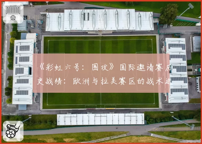 《彩虹六号：围攻》国际邀请赛历史战绩：欧洲与拉美赛区的战术进化轨迹分析