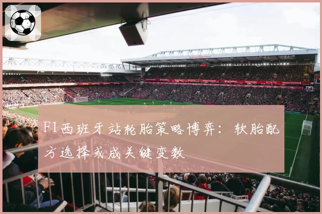 F1西班牙站轮胎策略博弈：软胎配方选择或成关键变数