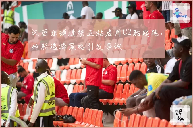 汉密尔顿连续五站启用C2胎起跑，轮胎选择策略引发争议