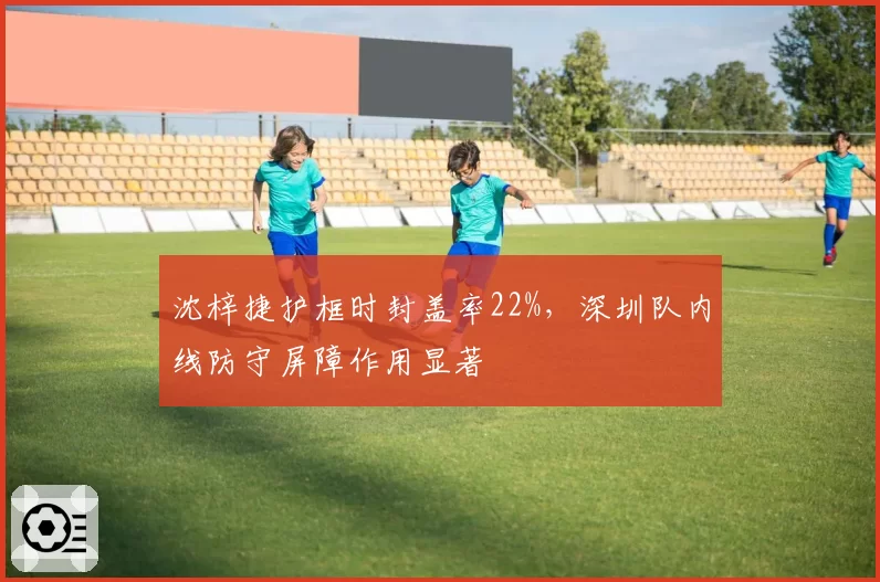 沈梓捷护框时封盖率22%，深圳队内线防守屏障作用显著