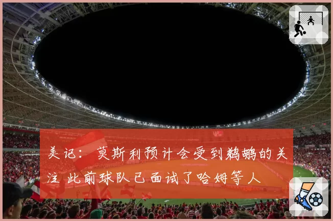 美记：莫斯利预计会受到鹈鹕的关注 此前球队已面试了哈姆等人