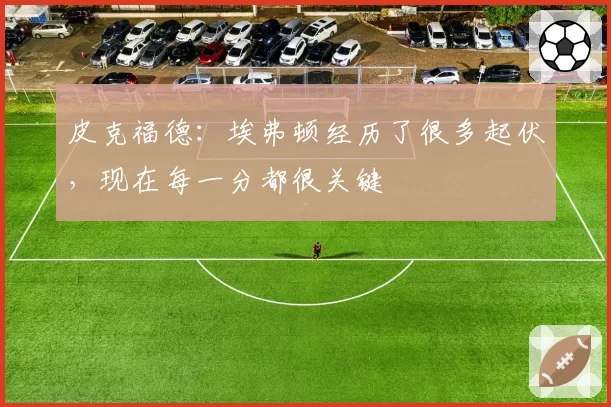 皮克福德:埃弗顿经历了很多起伏,现在每一分都很关键