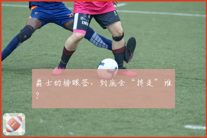 爵士的榜眼签，到底会“挤走”谁？