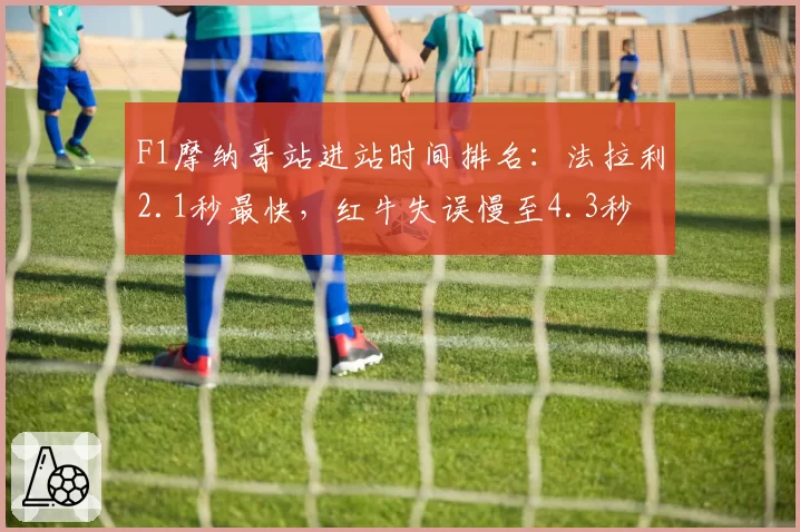 F1摩纳哥站进站时间排名:法拉利2.1秒最快,红牛失误慢至4.3秒