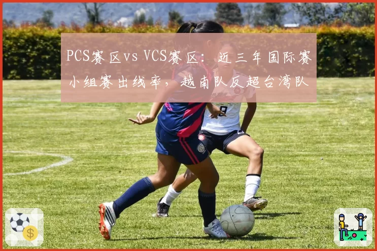 PCS赛区vs VCS赛区：近三年国际赛小组赛出线率，越南队反超台湾队