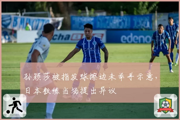 孙颖莎被指发球擦边未举手示意,日本教练当场提出异议