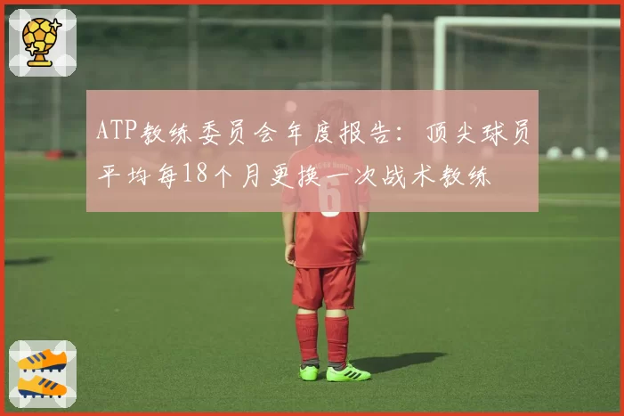 ATP教练委员会年度报告：顶尖球员平均每18个月更换一次战术教练