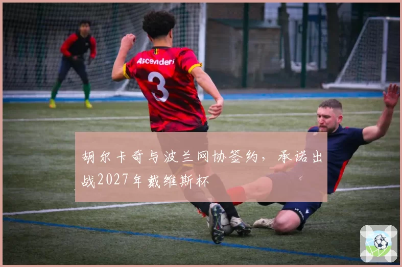 胡尔卡奇与波兰网协签约，承诺出战2027年戴维斯杯