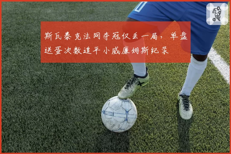 斯瓦泰克法网夺冠仅丢一局,单盘送蛋次数追平小威廉姆斯纪录