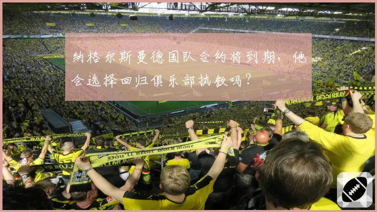 纳格尔斯曼德国队合约将到期,他会选择回归俱乐部执教吗?