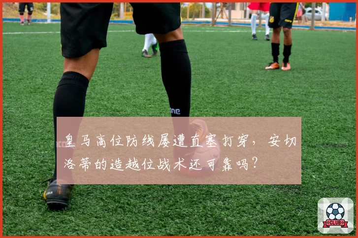 皇马高位防线屡遭直塞打穿,安切洛蒂的造越位战术还可靠吗?