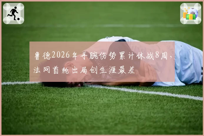 鲁德2026年手腕伤势累计休战8周，法网首轮出局创生涯最差
