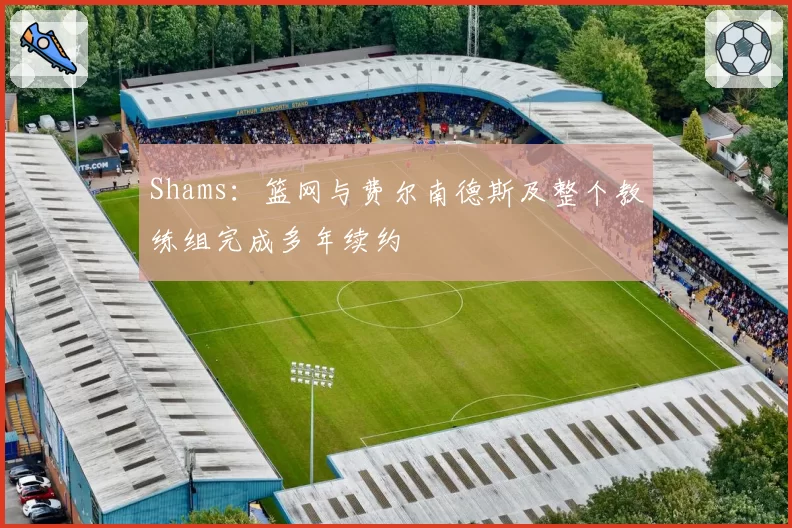 Shams：篮网与费尔南德斯及整个教练组完成多年续约