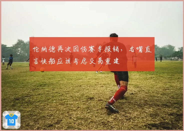 伦纳德再次因伤赛季报销，名嘴直言快船应该考虑交易重建